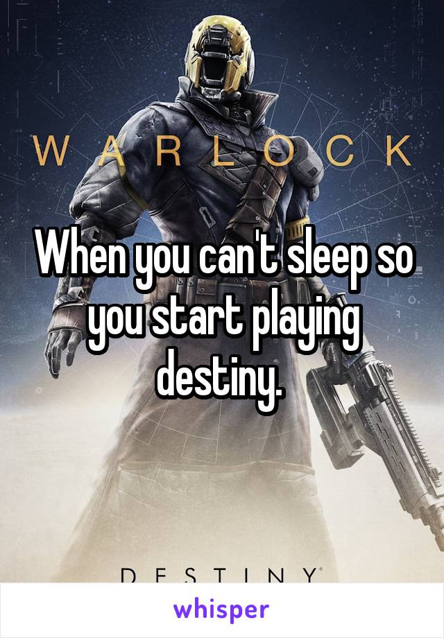 When you can't sleep so you start playing destiny. 