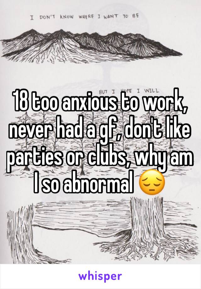 18 too anxious to work, never had a gf, don't like parties or clubs, why am I so abnormal 😔