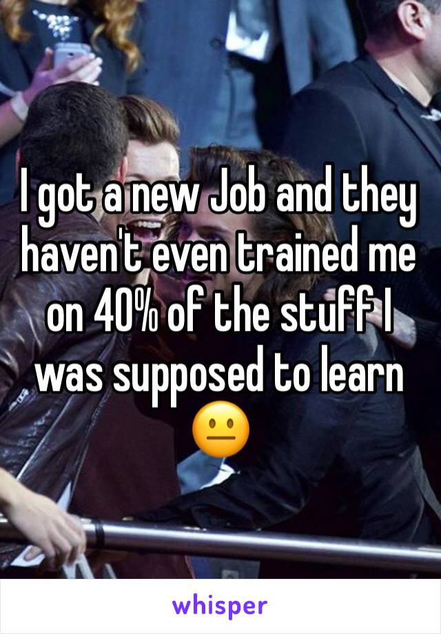 I got a new Job and they haven't even trained me on 40% of the stuff I was supposed to learn 😐