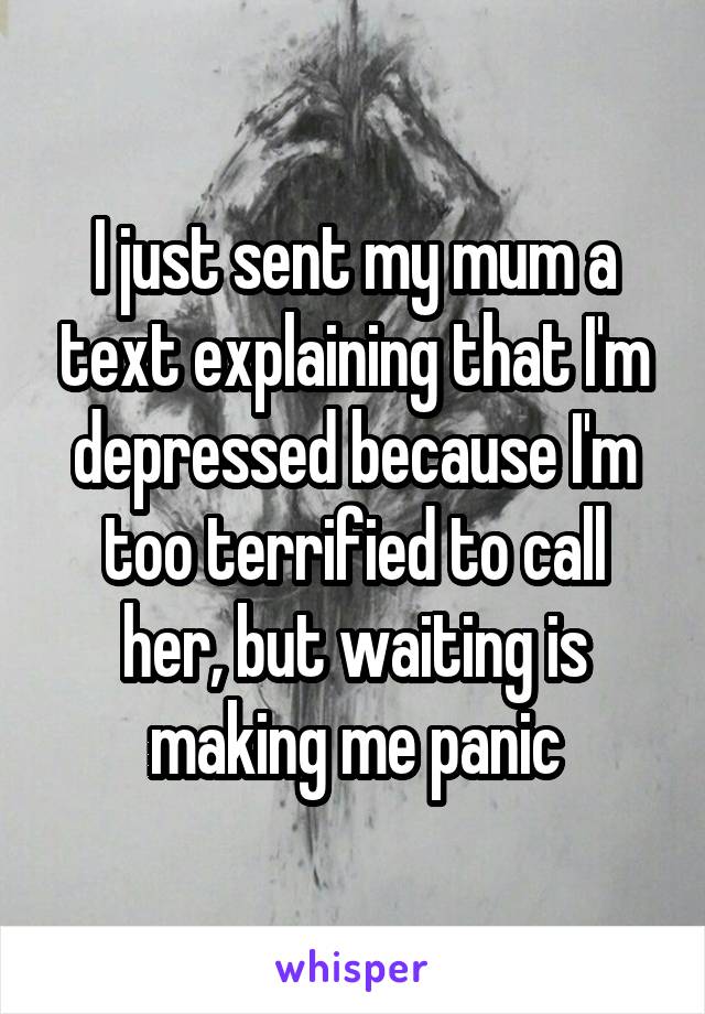 I just sent my mum a text explaining that I'm depressed because I'm too terrified to call her, but waiting is making me panic