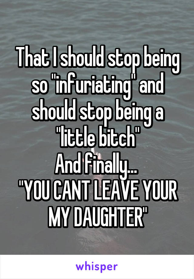 That I should stop being so "infuriating" and should stop being a "little bitch"
And finally... 
"YOU CANT LEAVE YOUR MY DAUGHTER"