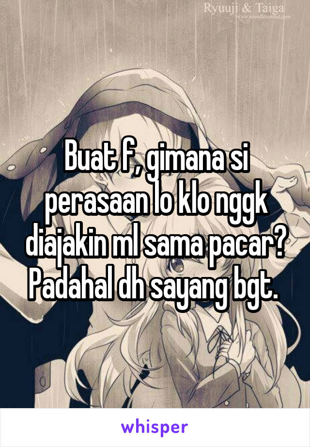 Buat f, gimana si perasaan lo klo nggk diajakin ml sama pacar? Padahal dh sayang bgt. 