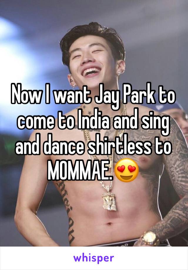 Now I want Jay Park to come to India and sing and dance shirtless to MOMMAE.😍