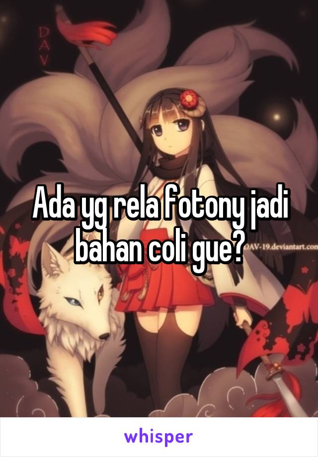 Ada yg rela fotony jadi bahan coli gue?