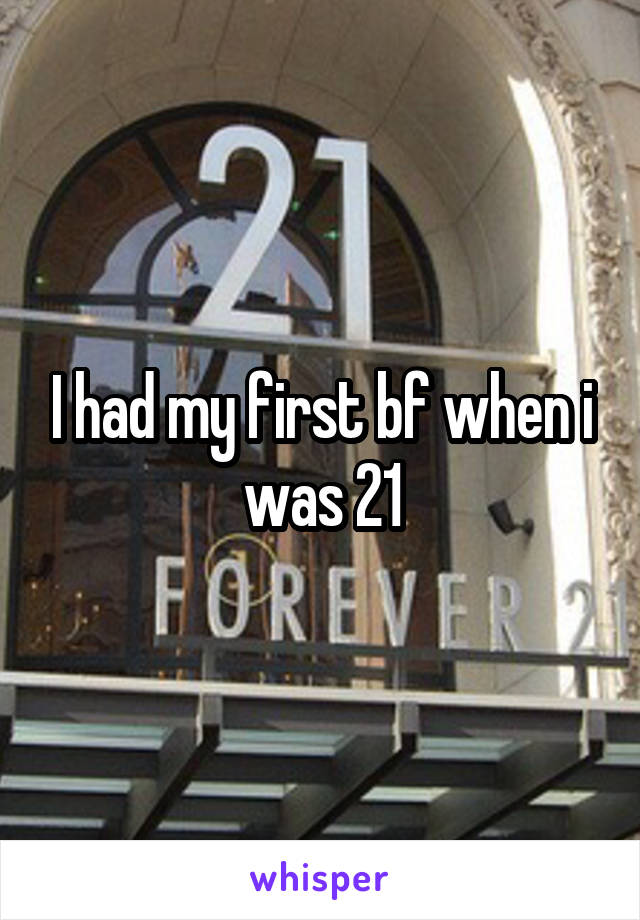 I had my first bf when i was 21