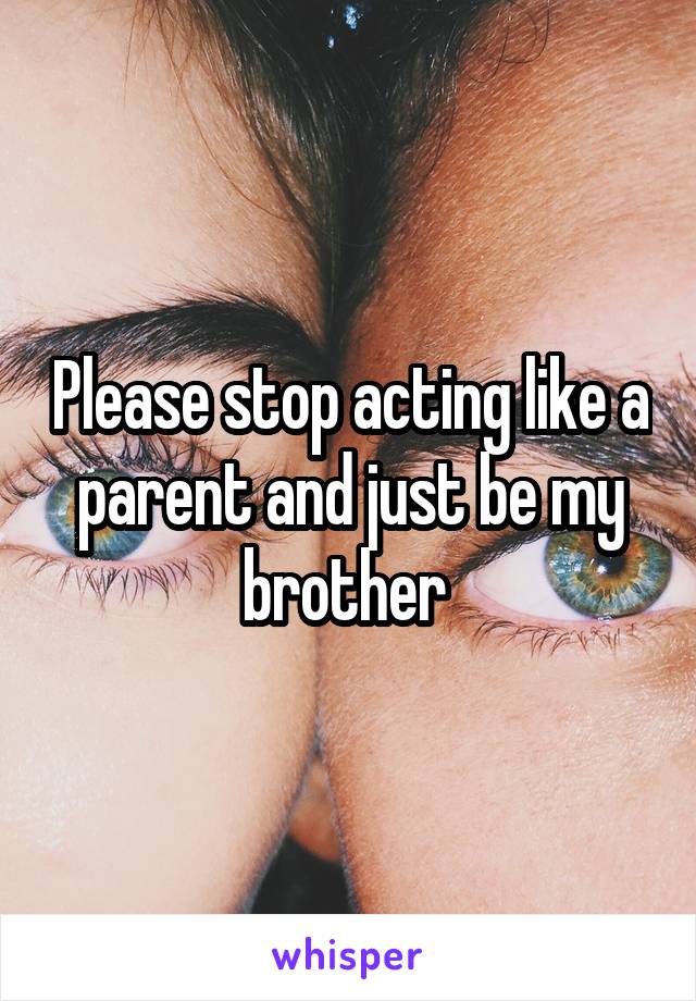 Please stop acting like a parent and just be my brother 