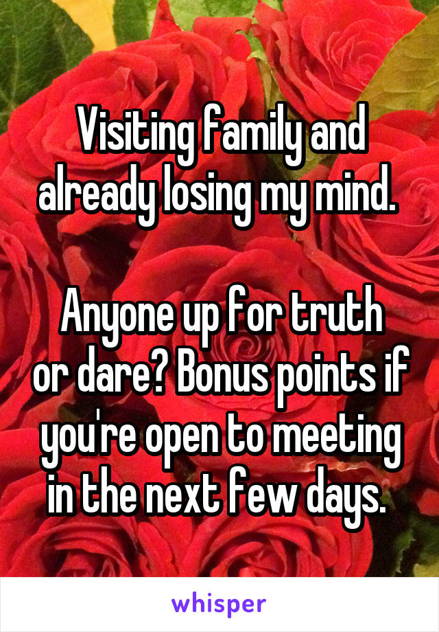 Visiting family and already losing my mind. 

Anyone up for truth or dare? Bonus points if you're open to meeting in the next few days. 