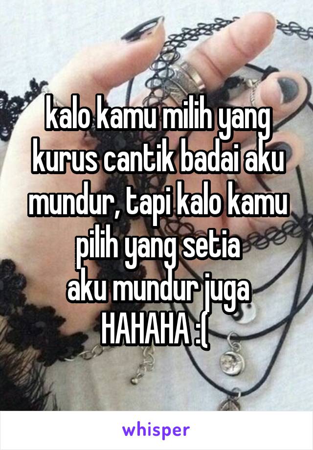 kalo kamu milih yang kurus cantik badai aku mundur, tapi kalo kamu pilih yang setia
aku mundur juga
HAHAHA :( 