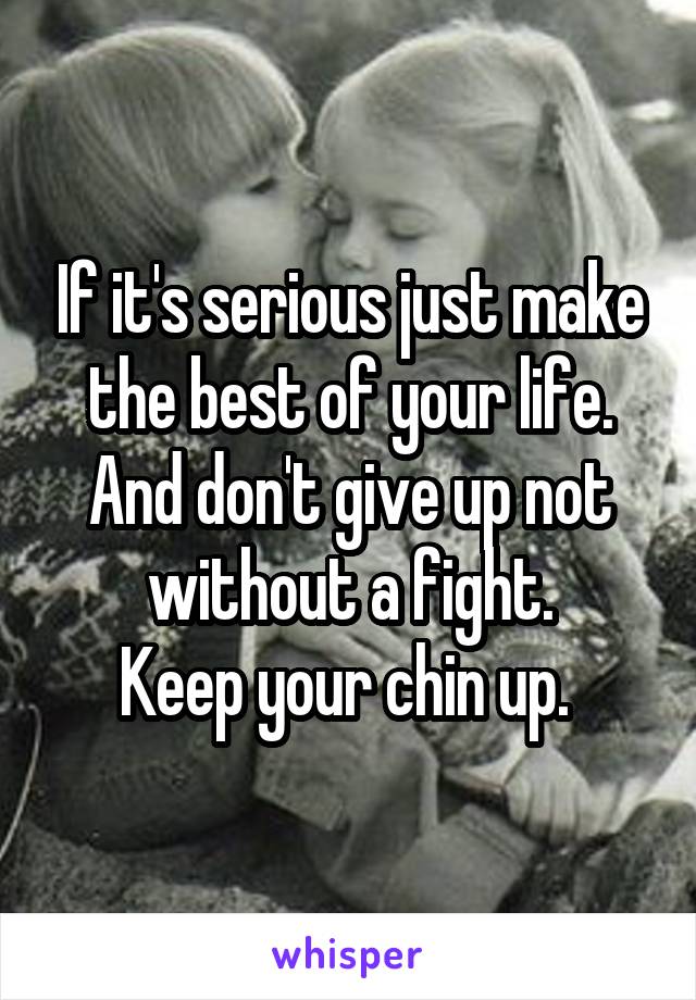 If it's serious just make the best of your life. And don't give up not without a fight.
Keep your chin up. 