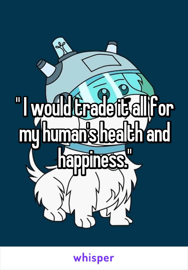 " I would trade it all for my human's health and happiness."