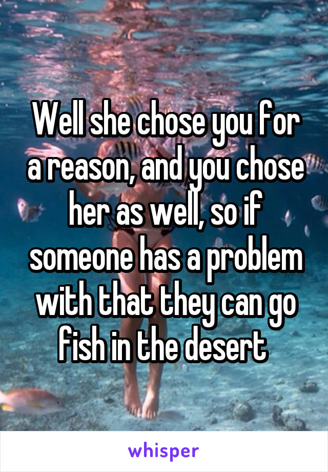 Well she chose you for a reason, and you chose her as well, so if someone has a problem with that they can go fish in the desert 