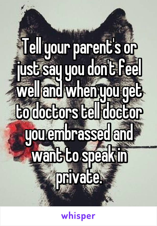 Tell your parent's or just say you don't feel well and when you get to doctors tell doctor you embrassed and want to speak in private.