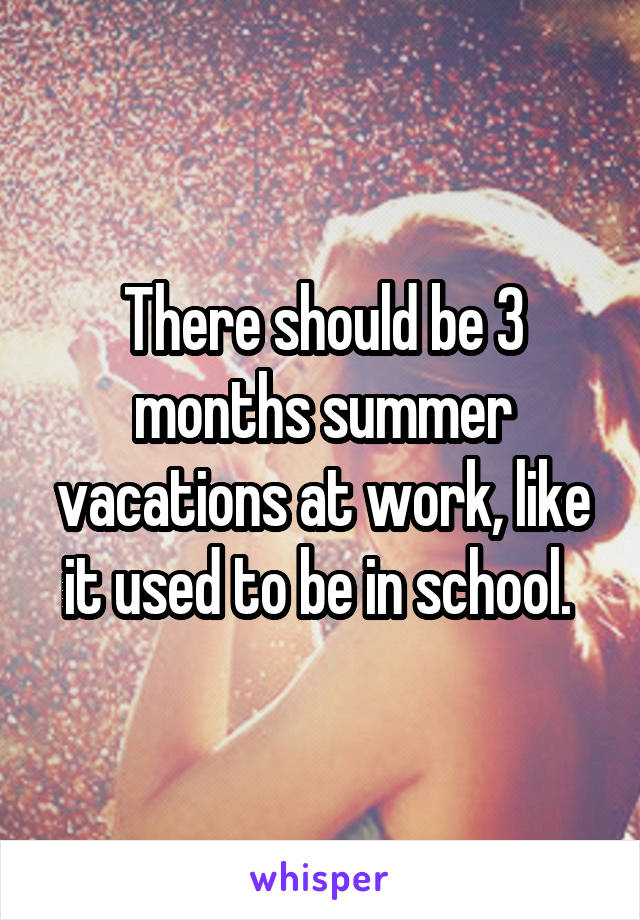 There should be 3 months summer vacations at work, like it used to be in school. 