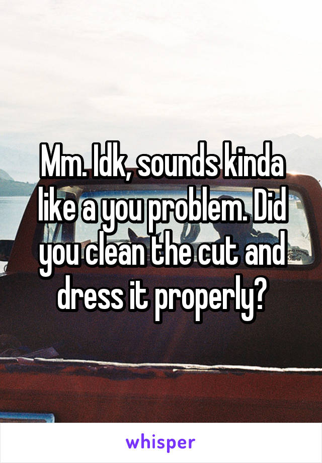 Mm. Idk, sounds kinda like a you problem. Did you clean the cut and dress it properly?