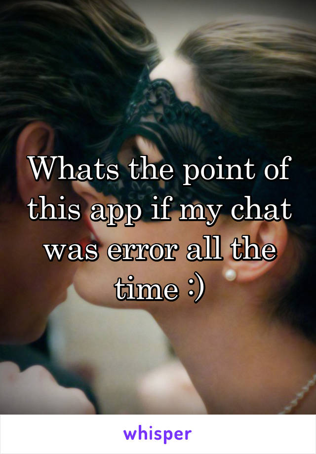 Whats the point of this app if my chat was error all the time :)