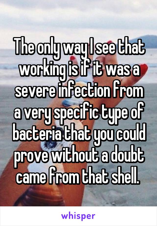 The only way I see that working is if it was a severe infection from a very specific type of bacteria that you could prove without a doubt came from that shell. 