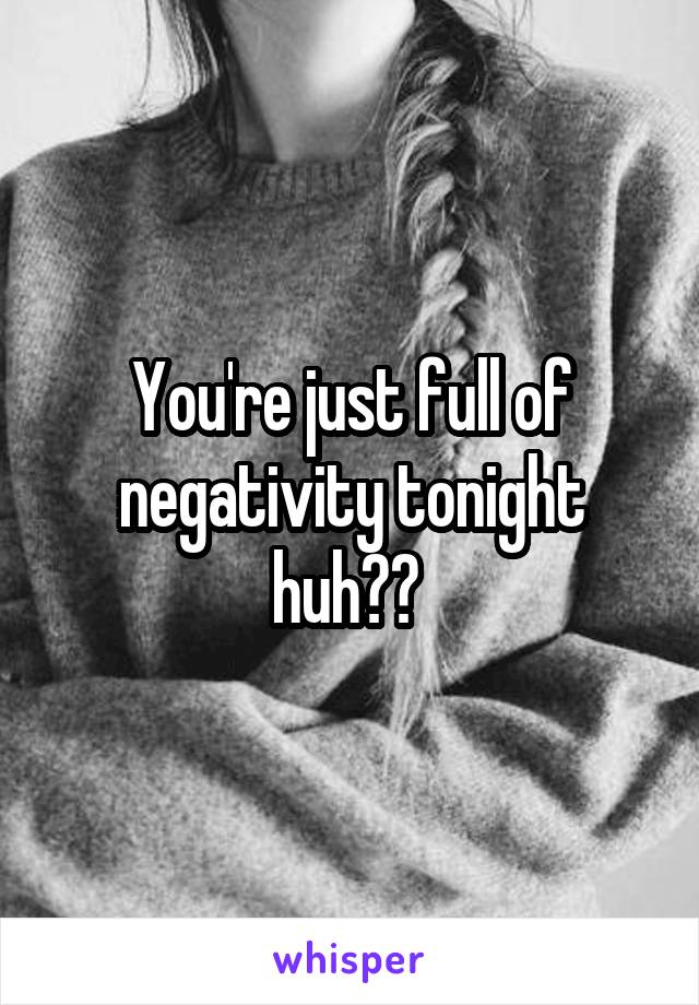 You're just full of negativity tonight huh?? 