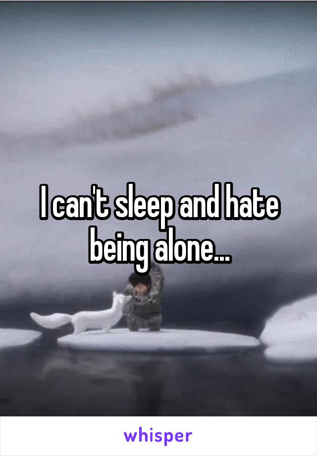 I can't sleep and hate being alone...