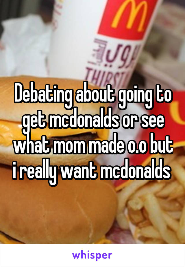 Debating about going to get mcdonalds or see what mom made o.o but i really want mcdonalds 