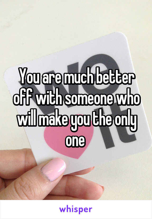 You are much better off with someone who will make you the only one 