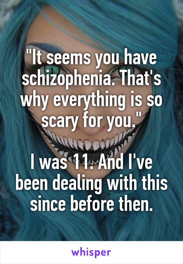 "It seems you have schizophenia. That's why everything is so scary for you."

I was 11. And I've been dealing with this since before then.