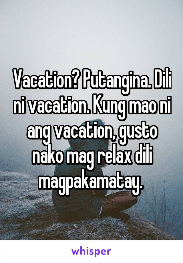 Vacation? Putangina. Dili ni vacation. Kung mao ni ang vacation, gusto nako mag relax dili magpakamatay. 