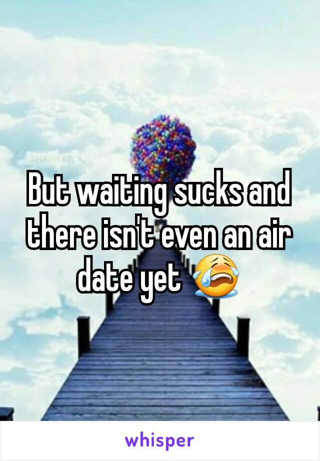 But waiting sucks and there isn't even an air date yet 😭