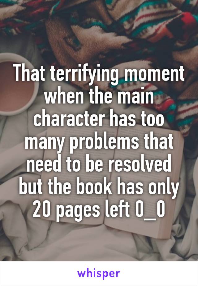 That terrifying moment when the main character has too many problems that need to be resolved but the book has only 20 pages left 0_0