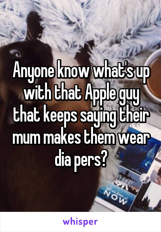 Anyone know what's up with that Apple guy that keeps saying their mum makes them wear dia pers?