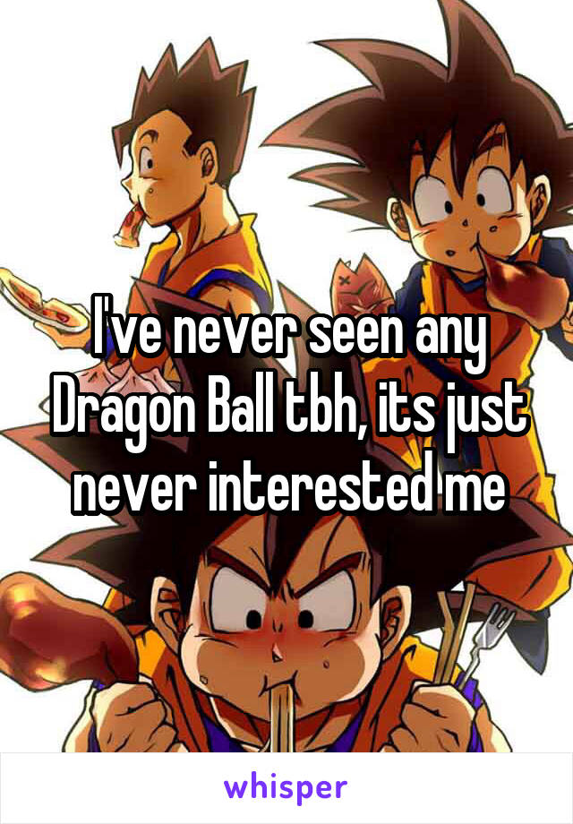 I've never seen any Dragon Ball tbh, its just never interested me