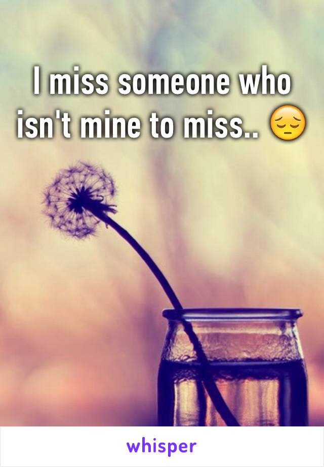 I miss someone who isn't mine to miss.. 😔