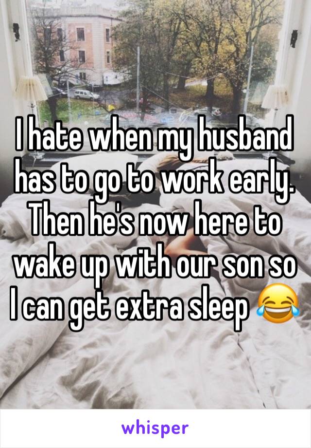 I hate when my husband has to go to work early. Then he's now here to wake up with our son so I can get extra sleep 😂 