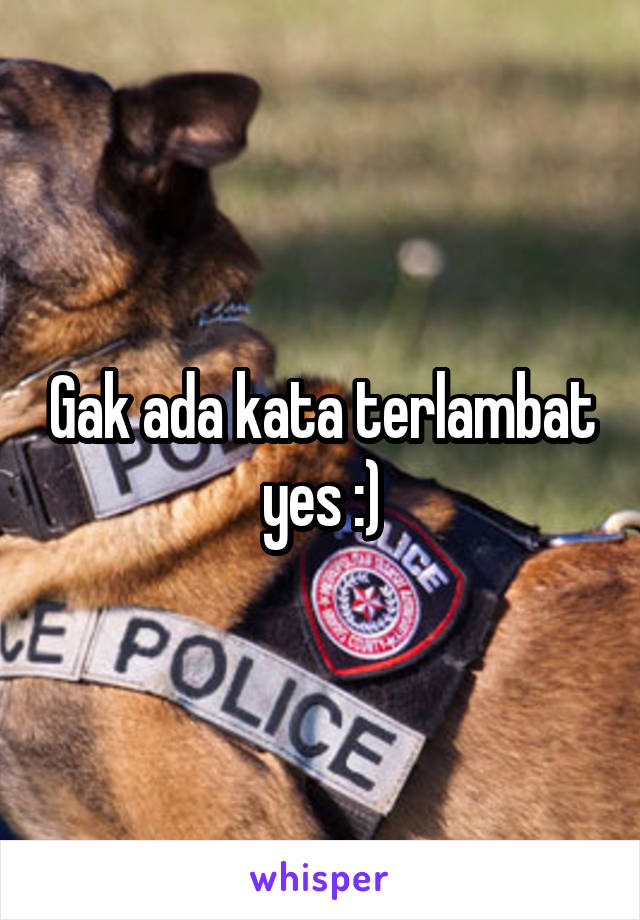 Gak ada kata terlambat yes :)