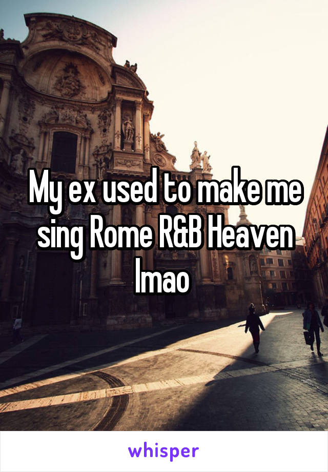 My ex used to make me sing Rome R&B Heaven lmao 