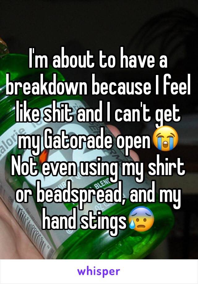 I'm about to have a breakdown because I feel like shit and I can't get my Gatorade open😭
Not even using my shirt or beadspread, and my hand stings😰