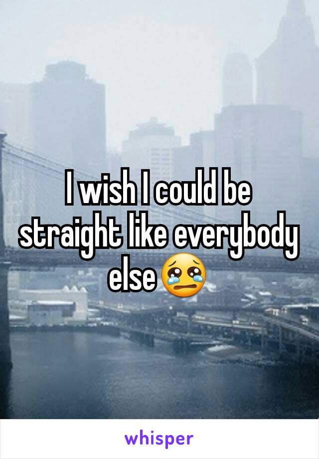 I wish I could be straight like everybody else😢