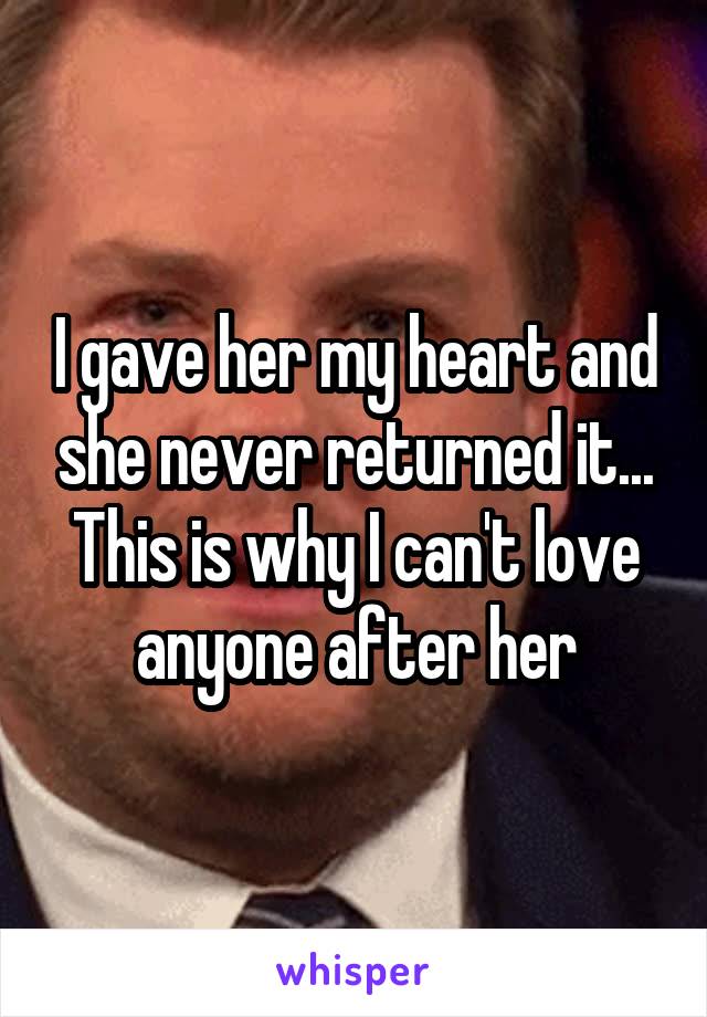 I gave her my heart and she never returned it... This is why I can't love anyone after her