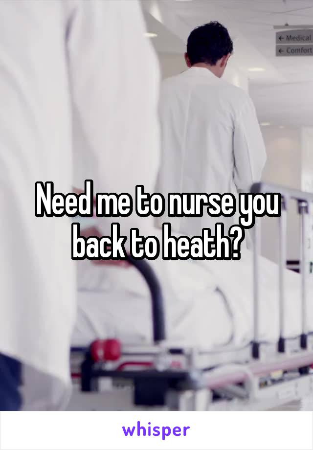 Need me to nurse you back to heath?