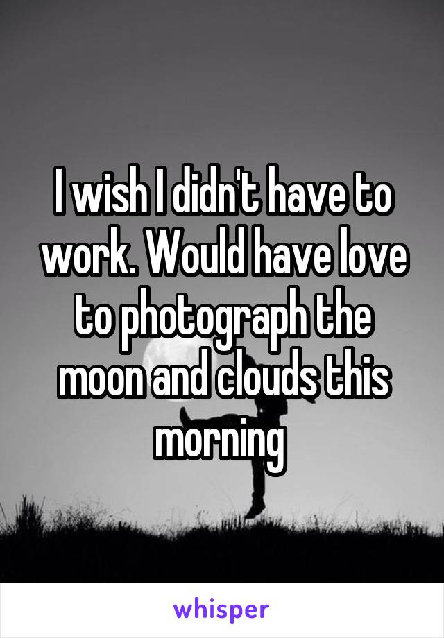 I wish I didn't have to work. Would have love to photograph the moon and clouds this morning 