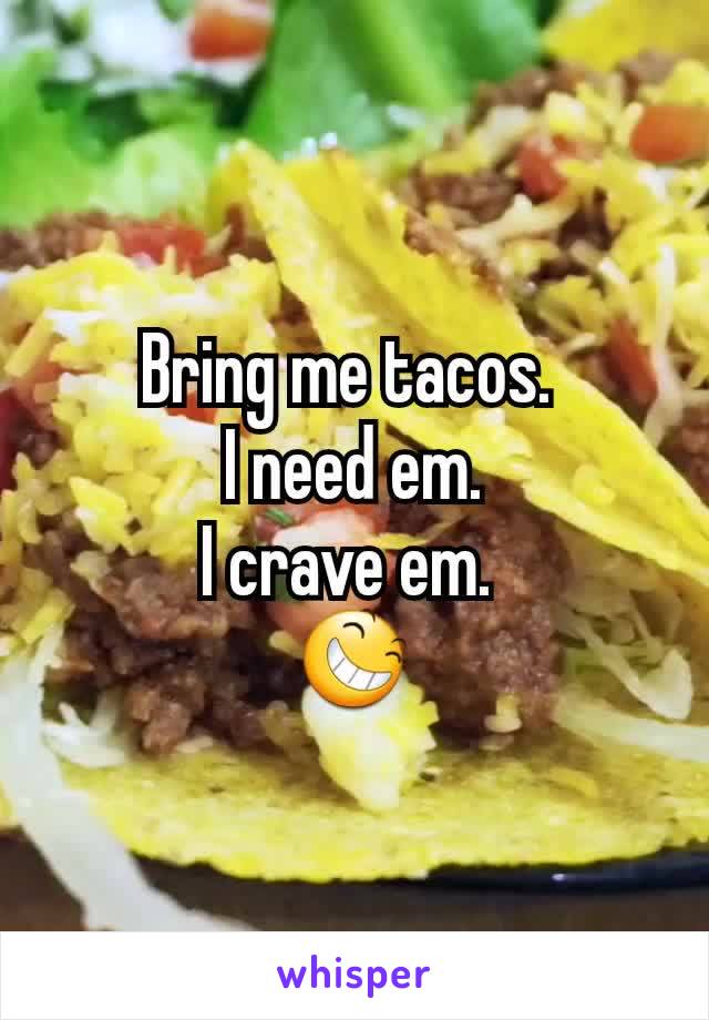 Bring me tacos. 
I need em.
I crave em. 
😆