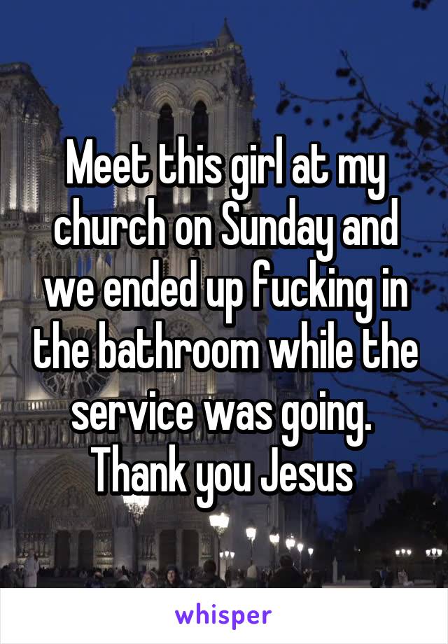 Meet this girl at my church on Sunday and we ended up fucking in the bathroom while the service was going. 
Thank you Jesus 