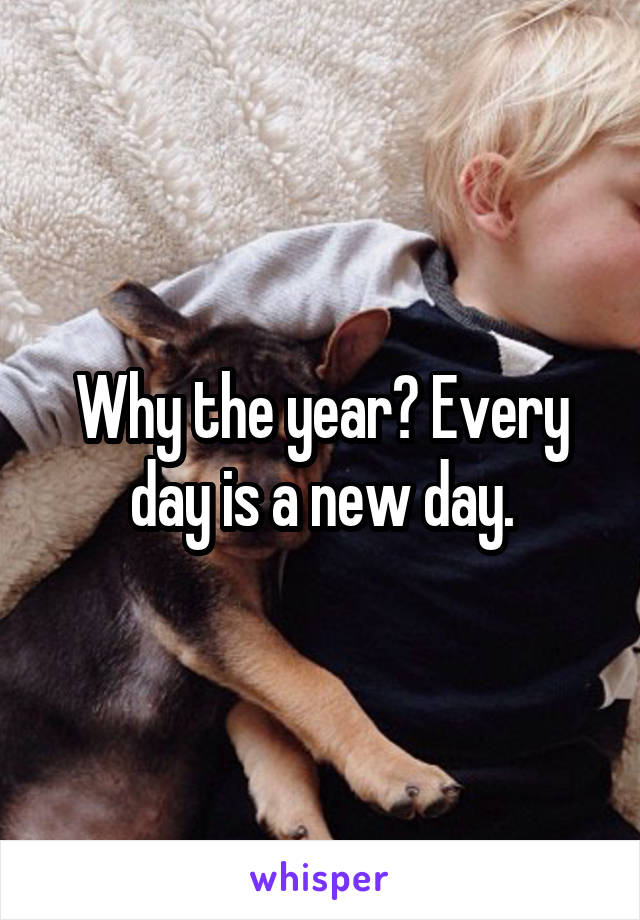 Why the year? Every day is a new day.