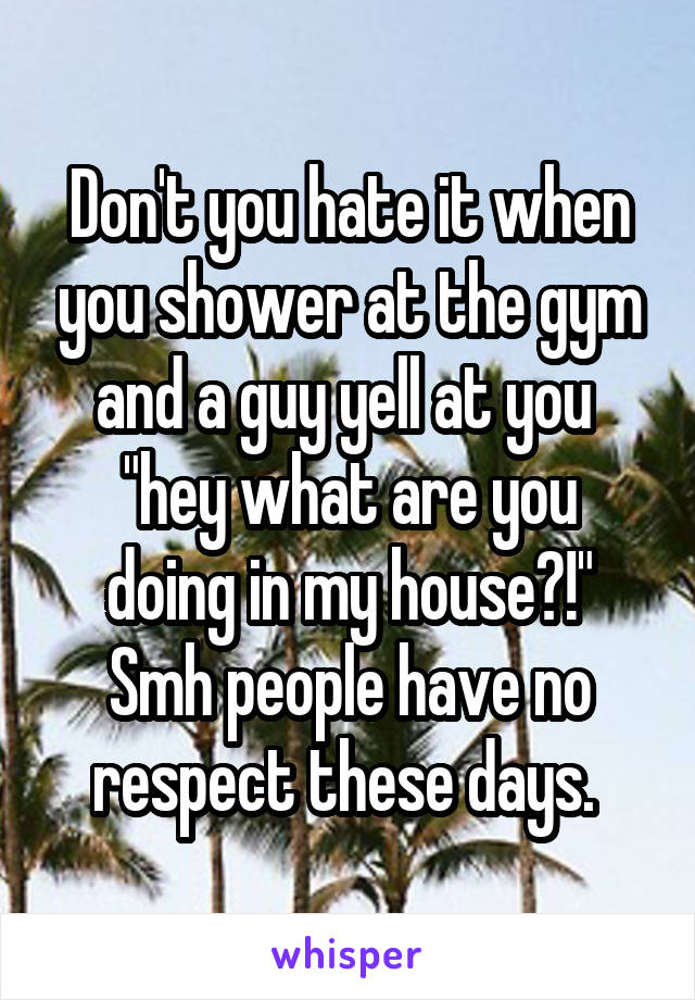 Don't you hate it when you shower at the gym and a guy yell at you 
"hey what are you doing in my house?!"
Smh people have no respect these days. 