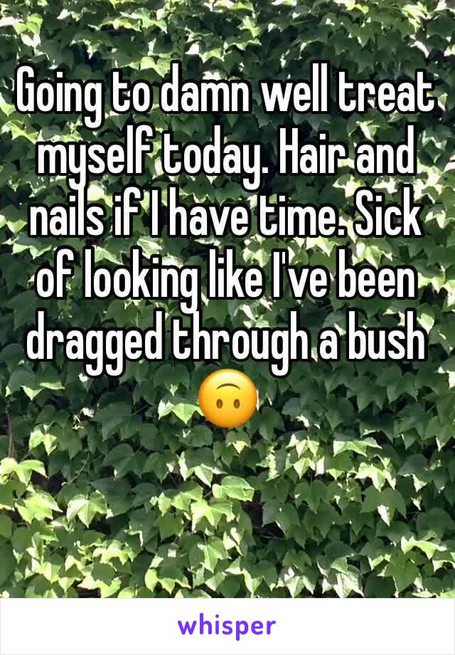 Going to damn well treat myself today. Hair and nails if I have time. Sick of looking like I've been dragged through a bush 🙃