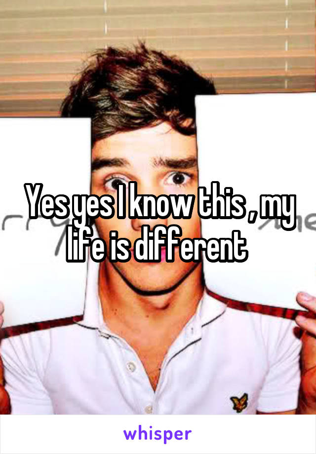 Yes yes I know this , my life is different 