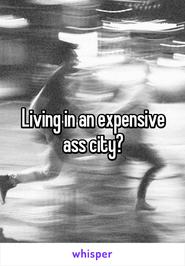 Living in an expensive ass city?