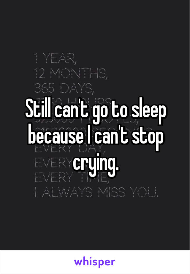 Still can't go to sleep because I can't stop crying.