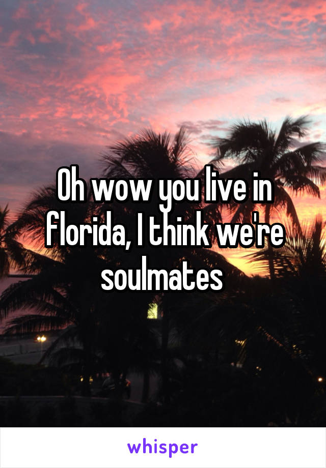 Oh wow you live in florida, I think we're soulmates 