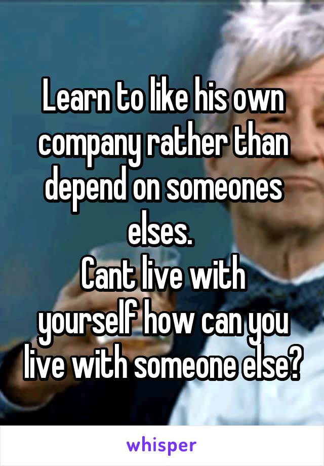 Learn to like his own company rather than depend on someones elses. 
Cant live with yourself how can you live with someone else?