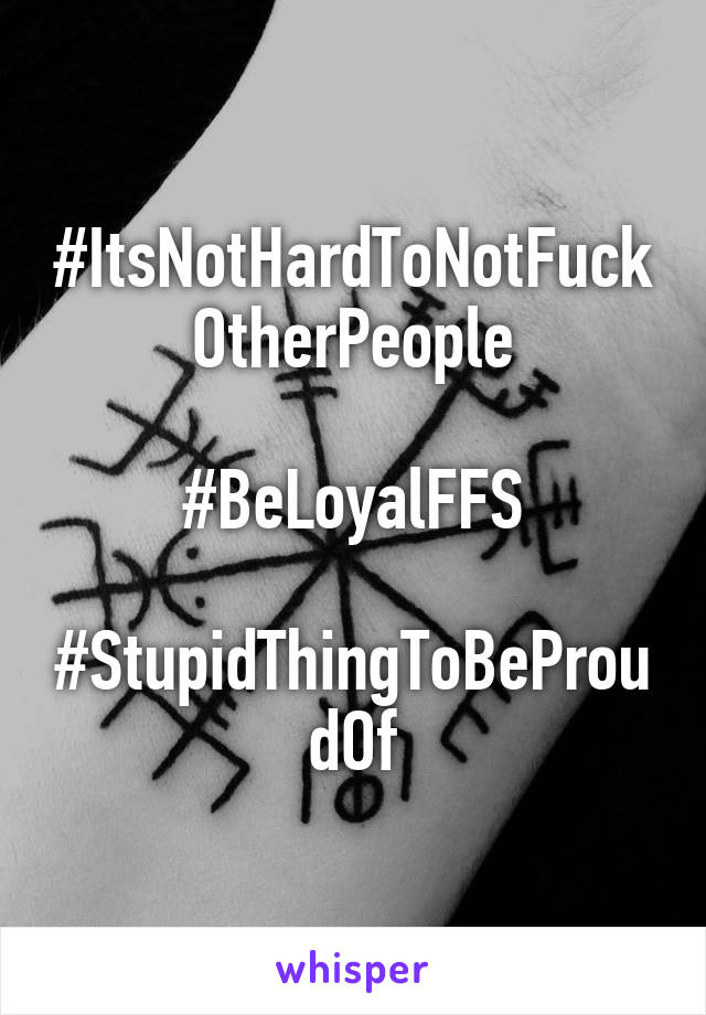 #ItsNotHardToNotFuckOtherPeople

#BeLoyalFFS

#StupidThingToBeProudOf